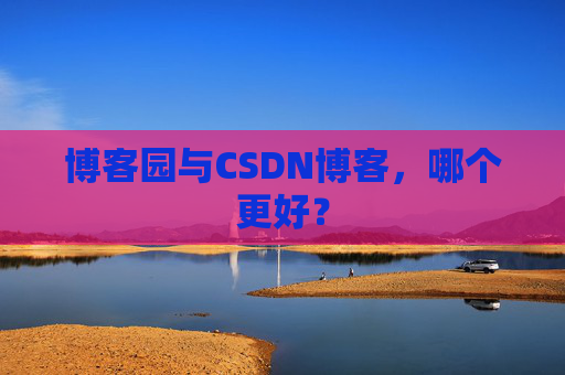 博客园与CSDN博客，哪个更好？