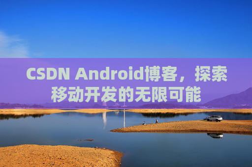 CSDN Android博客，探索移动开发的无限可能